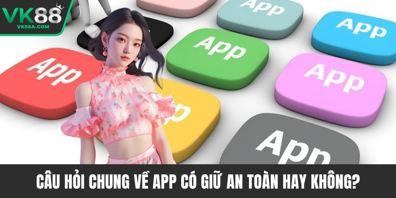 Câu hỏi chung về app có giữ an toàn hay không?